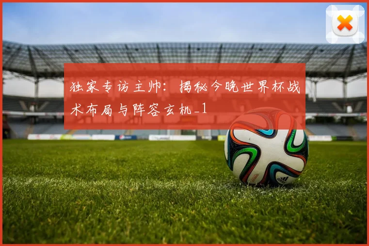 独家专访主帅：揭秘今晚世界杯战术布局与阵容玄机_1