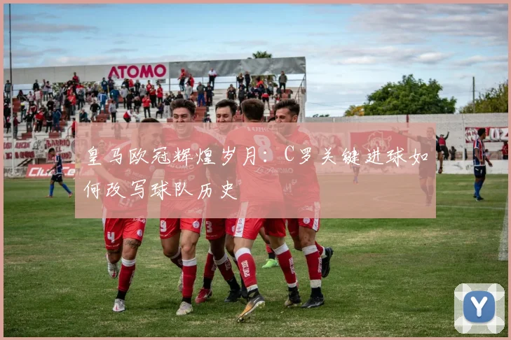 皇马欧冠辉煌岁月：C罗关键进球如何改写球队历史