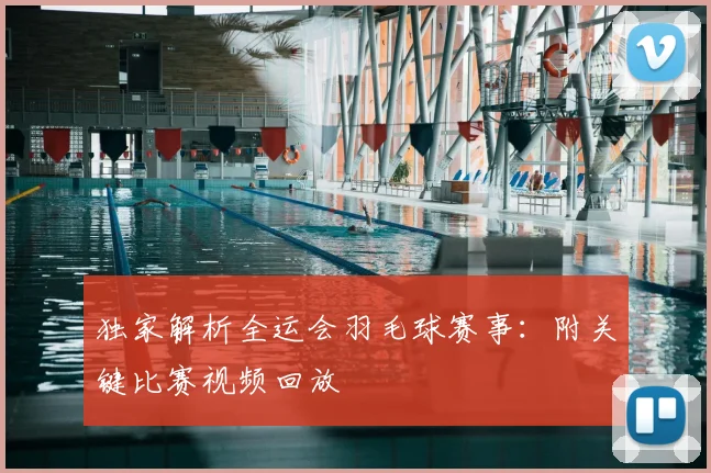 独家解析全运会羽毛球赛事：附关键比赛视频回放