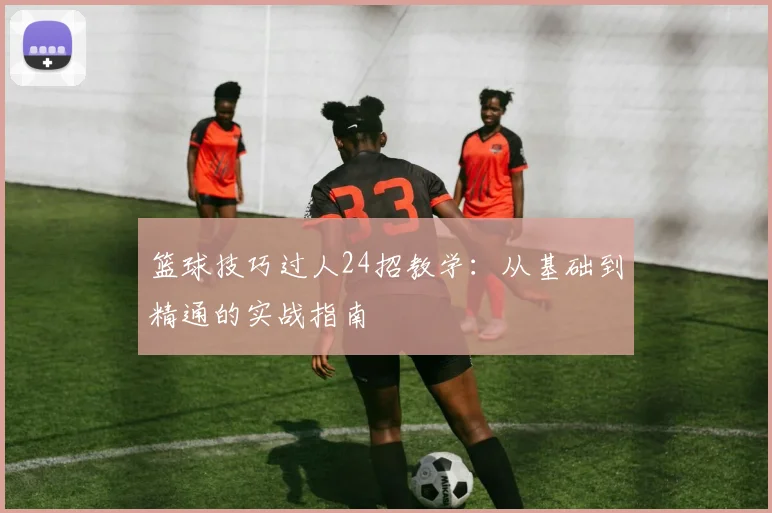篮球技巧过人24招教学:从基础到精通的实战指南