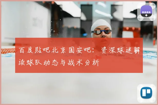 百度贴吧北京国安吧：资深球迷解读球队动态与战术分析