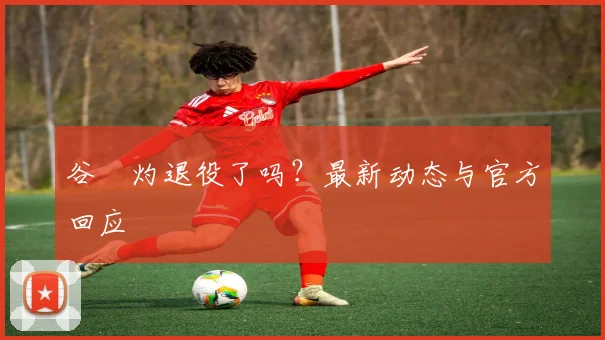 谷玥灼退役了吗?最新动态与官方回应