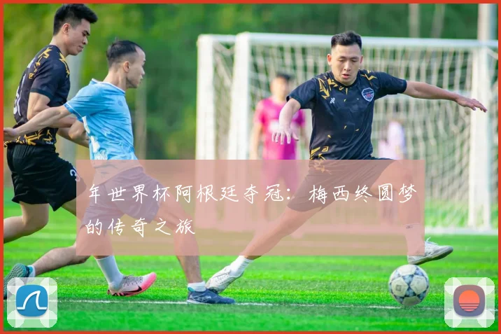 年世界杯阿根廷夺冠:梅西终圆梦的传奇之旅