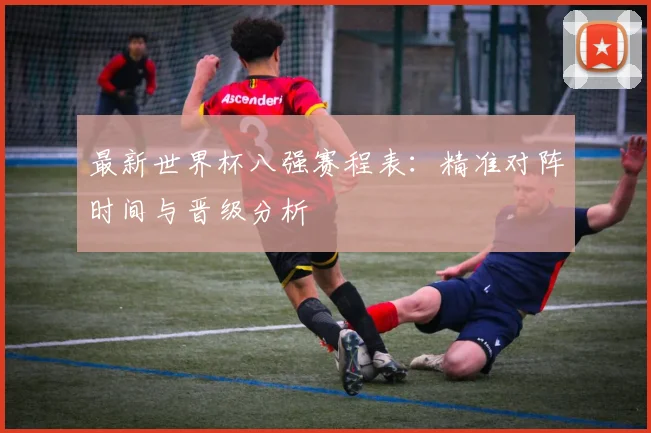 最新世界杯八强赛程表：精准对阵时间与晋级分析