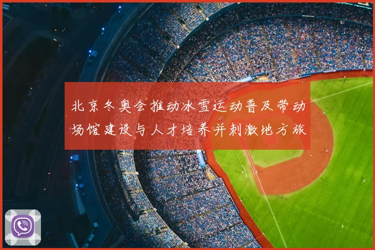 北京冬奥会推动冰雪运动普及带动场馆建设与人才培养并刺激地方旅游