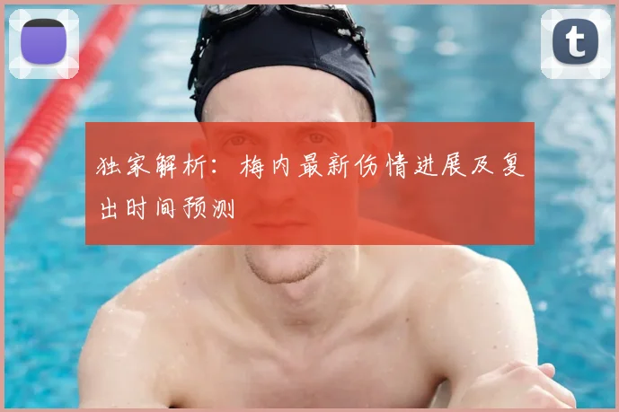 独家解析：梅内最新伤情进展及复出时间预测