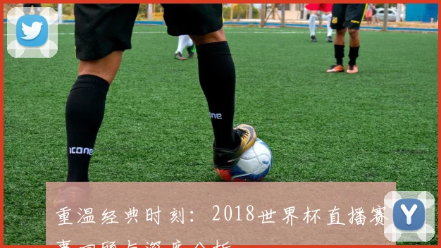 重温经典时刻:2018世界杯直播赛事回顾与深度分析