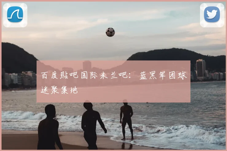 百度贴吧国际米兰吧:蓝黑军团球迷聚集地