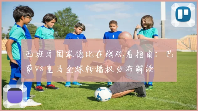 西班牙国家德比在线观看指南：巴萨vs皇马全球转播权分布解读