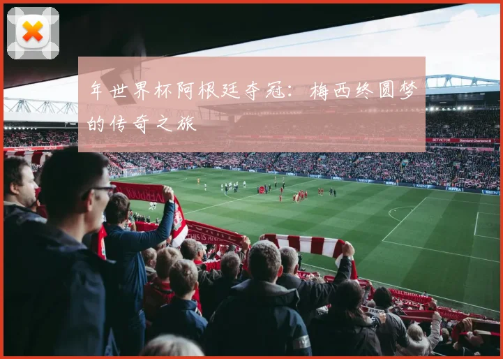 年世界杯阿根廷夺冠：梅西终圆梦的传奇之旅