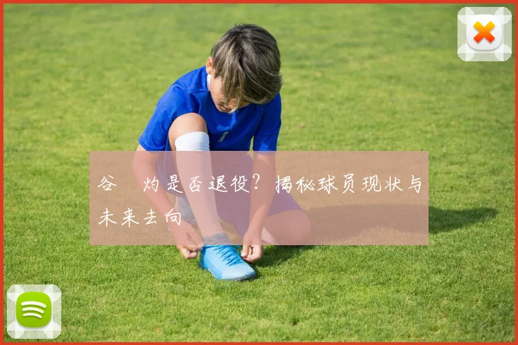 谷玥灼是否退役？揭秘球员现状与未来去向