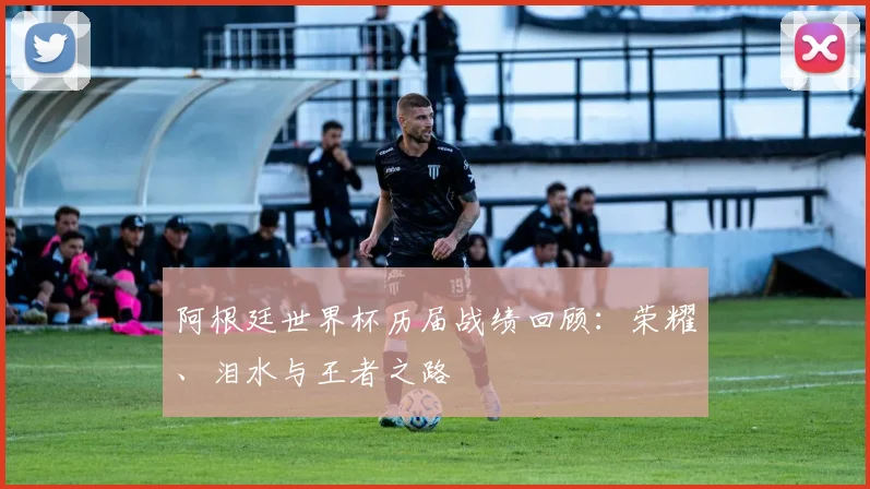 阿根廷世界杯历届战绩回顾：荣耀、泪水与王者之路