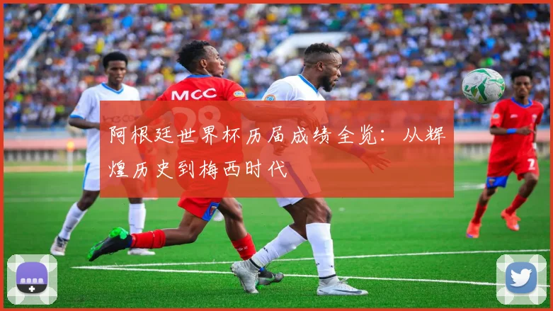 阿根廷世界杯历届成绩全览：从辉煌历史到梅西时代