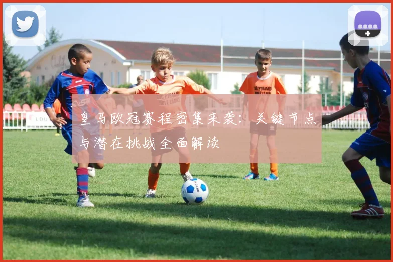 皇马欧冠赛程密集来袭:关键节点与潜在挑战全面解读