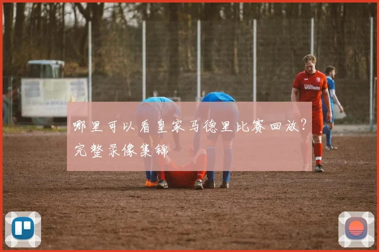哪里可以看皇家马德里比赛回放？完整录像集锦