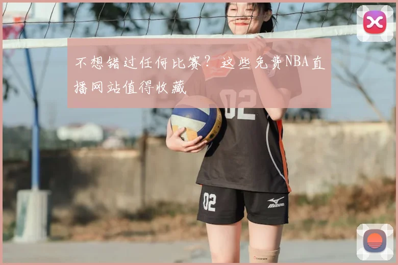 不想错过任何比赛？这些免费NBA直播网站值得收藏