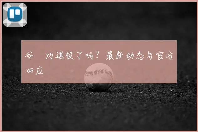 谷玥灼退役了吗？最新动态与官方回应