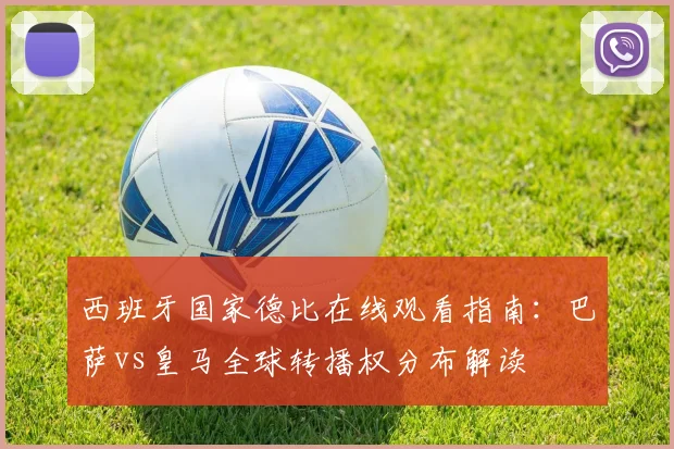 西班牙国家德比在线观看指南：巴萨vs皇马全球转播权分布解读