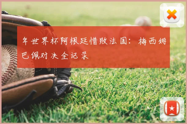 年世界杯阿根廷惜败法国:梅西姆巴佩对决全记录
