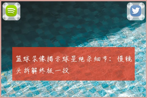 篮球录像揭示球星绝杀细节:慢镜头拆解终极一投