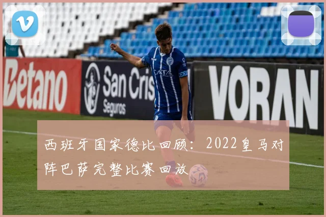 西班牙国家德比回顾：2022皇马对阵巴萨完整比赛回放