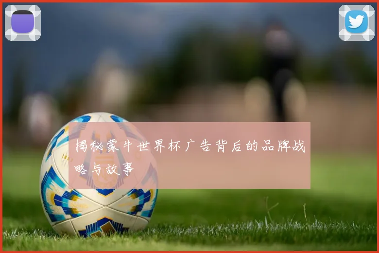 揭秘蒙牛世界杯广告背后的品牌战略与故事