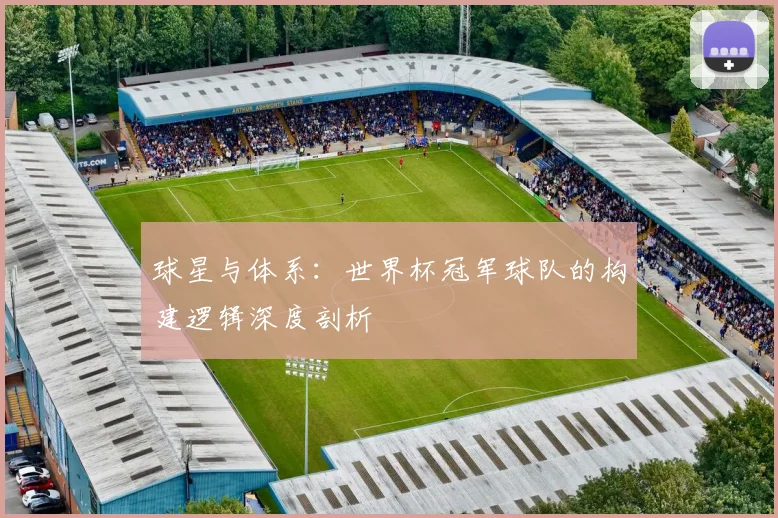 球星与体系：世界杯冠军球队的构建逻辑深度剖析