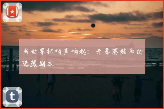 当世界杯哨声响起：开幕赛赔率的隐藏剧本