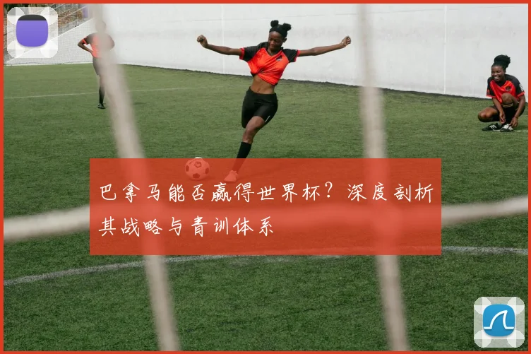 巴拿马能否赢得世界杯?深度剖析其战略与青训体系
