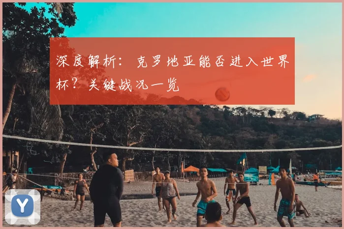 深度解析:克罗地亚能否进入世界杯?关键战况一览