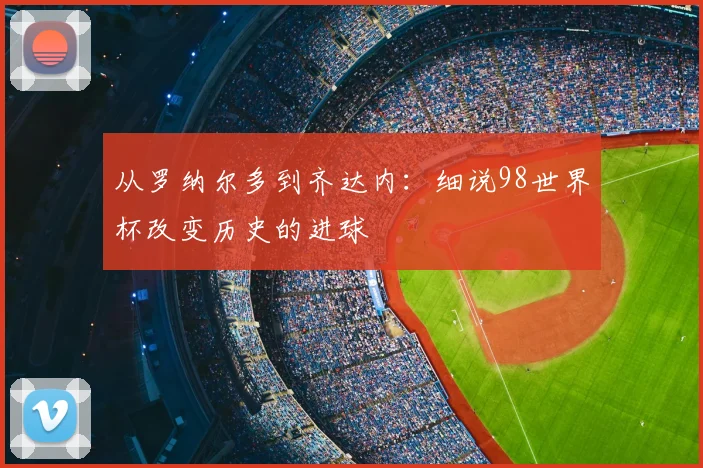 从罗纳尔多到齐达内：细说98世界杯改变历史的进球