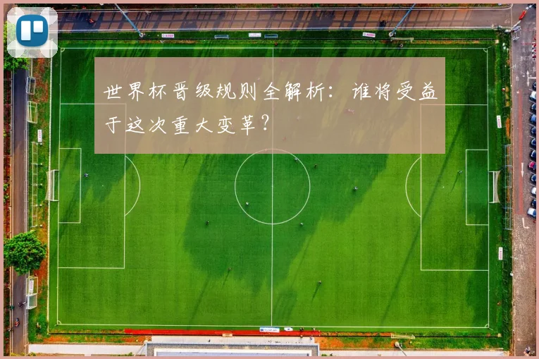 世界杯晋级规则全解析：谁将受益于这次重大变革？