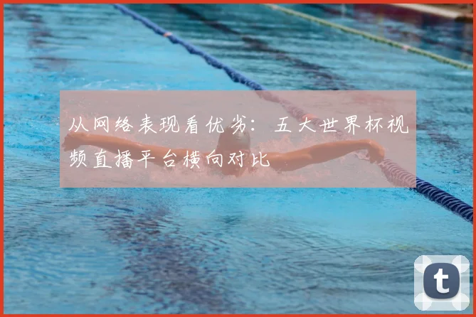 从网络表现看优劣：五大世界杯视频直播平台横向对比