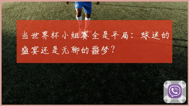 当世界杯小组赛全是平局：球迷的盛宴还是无聊的噩梦？