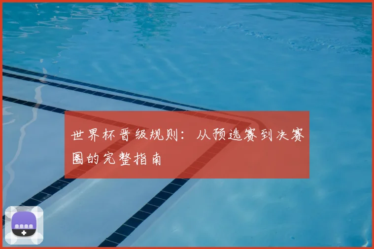 世界杯晋级规则：从预选赛到决赛圈的完整指南
