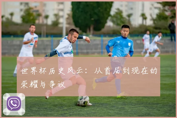 世界杯历史风云:从首届到现在的荣耀与争议