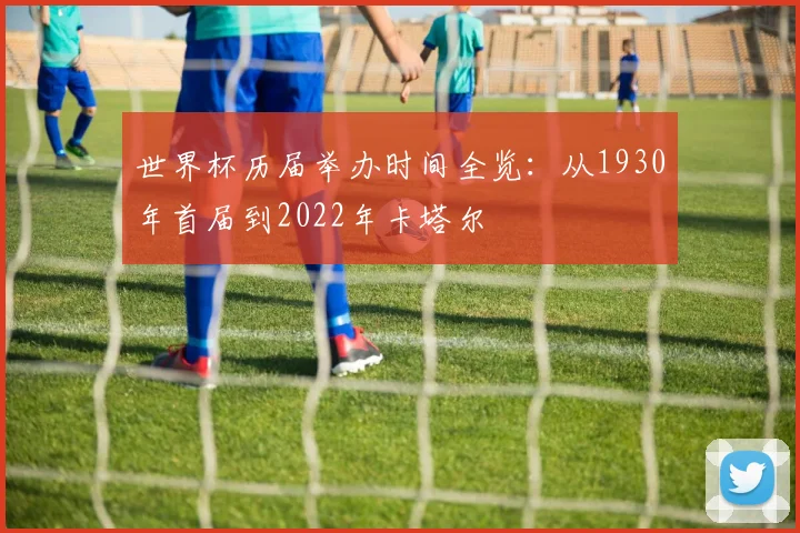 世界杯历届举办时间全览：从1930年首届到2022年卡塔尔