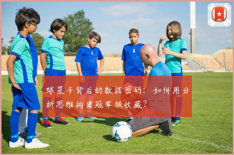 球星卡背后的数据密码：如何用分析思维构建冠军级收藏？