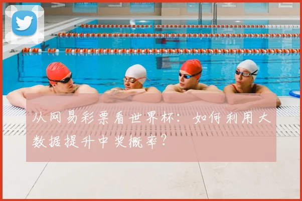 从网易彩票看世界杯：如何利用大数据提升中奖概率？