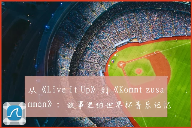 从《Live It Up》到《Kommt zusammen》:故事里的世界杯音乐记忆
