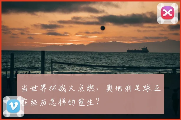 当世界杯战火点燃，奥地利足球正在经历怎样的重生？