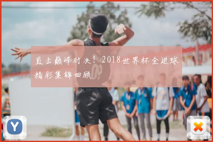 直击巅峰对决！2018世界杯全进球精彩集锦回顾
