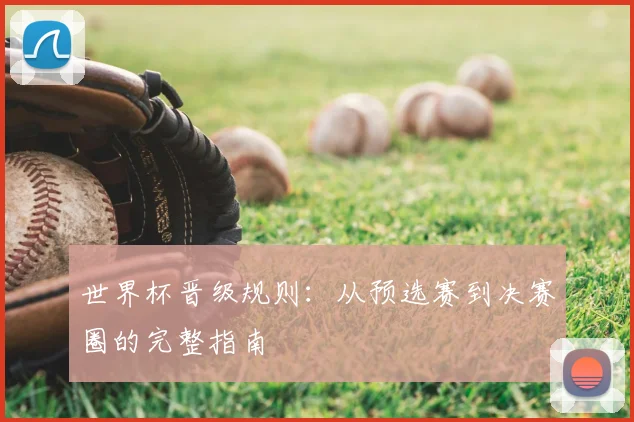 世界杯晋级规则：从预选赛到决赛圈的完整指南