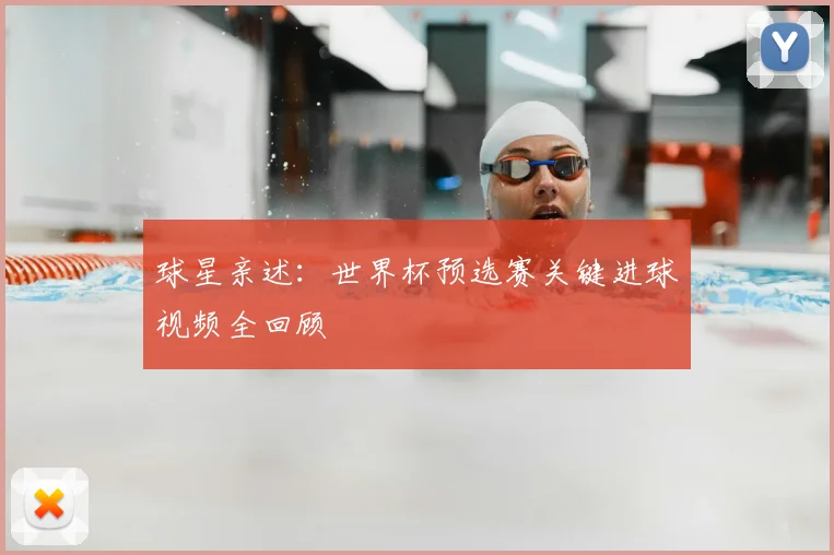 球星亲述：世界杯预选赛关键进球视频全回顾