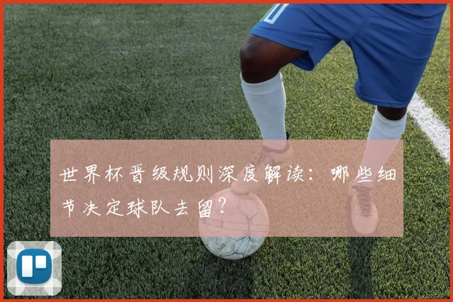 世界杯晋级规则深度解读：哪些细节决定球队去留？