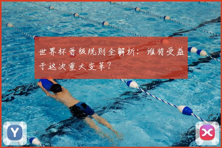 世界杯晋级规则全解析：谁将受益于这次重大变革？