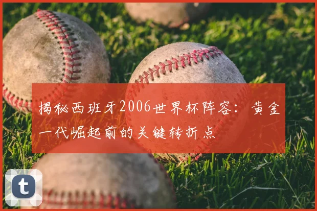 揭秘西班牙2006世界杯阵容：黄金一代崛起前的关键转折点