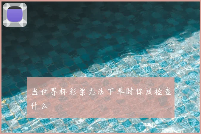 当世界杯彩票无法下单时你该检查什么